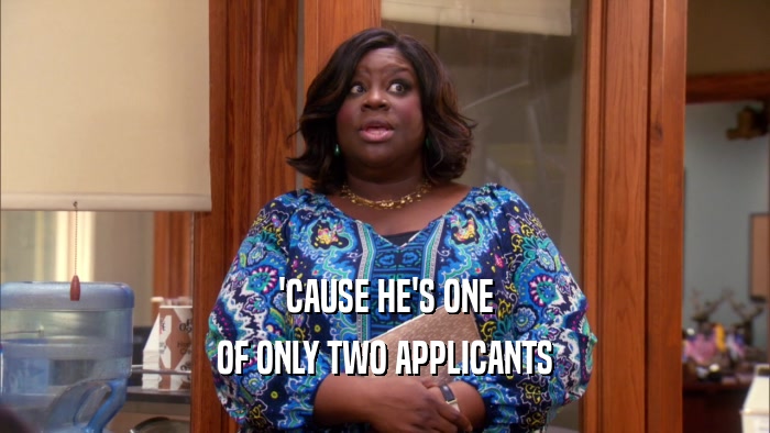 'CAUSE HE'S ONE OF ONLY TWO APPLICANTS 