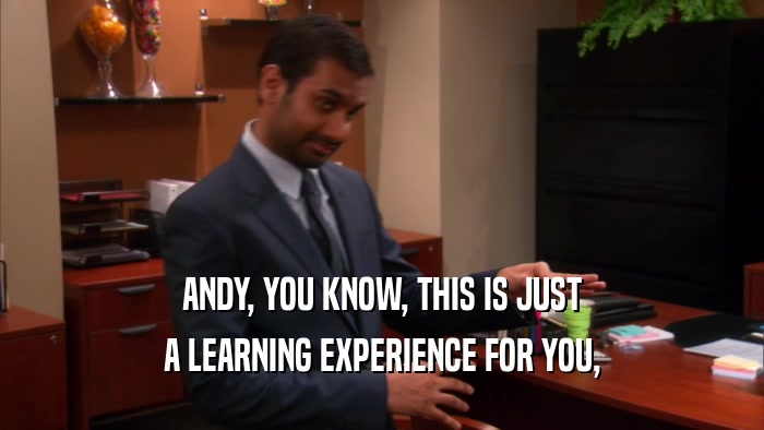 ANDY, YOU KNOW, THIS IS JUST
 A LEARNING EXPERIENCE FOR YOU,
 