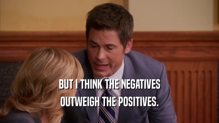 BUT I THINK THE NEGATIVES
 OUTWEIGH THE POSITIVES.
 