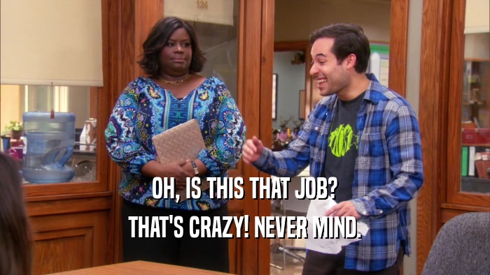 OH, IS THIS THAT JOB? THAT'S CRAZY! NEVER MIND. 