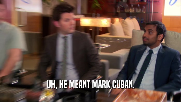 UH, HE MEANT MARK CUBAN.  