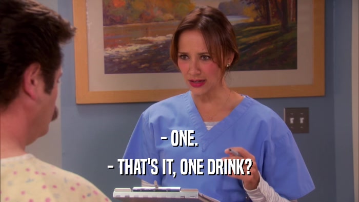 - ONE.
 - THAT'S IT, ONE DRINK?
 