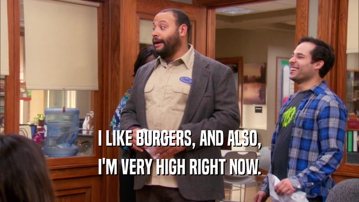I LIKE BURGERS, AND ALSO, I'M VERY HIGH RIGHT NOW. 