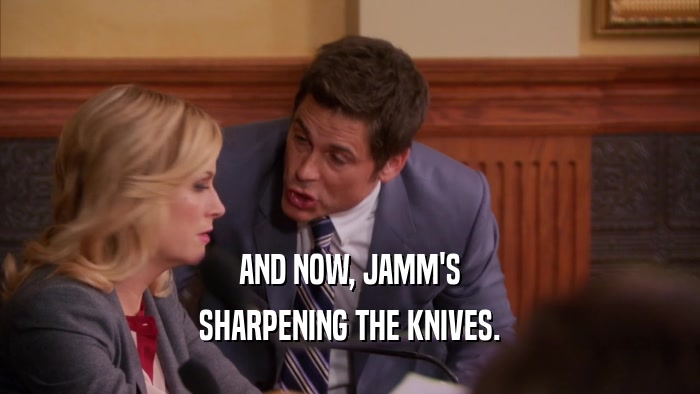 AND NOW, JAMM'S
 SHARPENING THE KNIVES.
 
