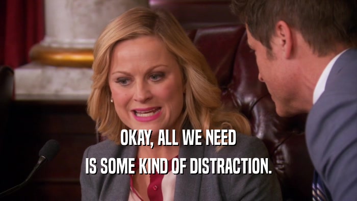 OKAY, ALL WE NEED
 IS SOME KIND OF DISTRACTION.
 
