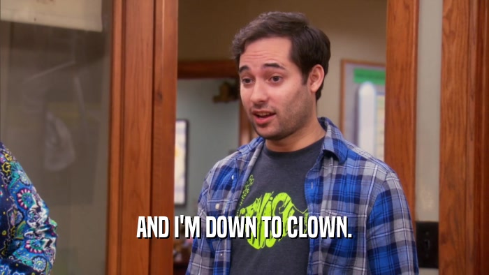 AND I'M DOWN TO CLOWN.  