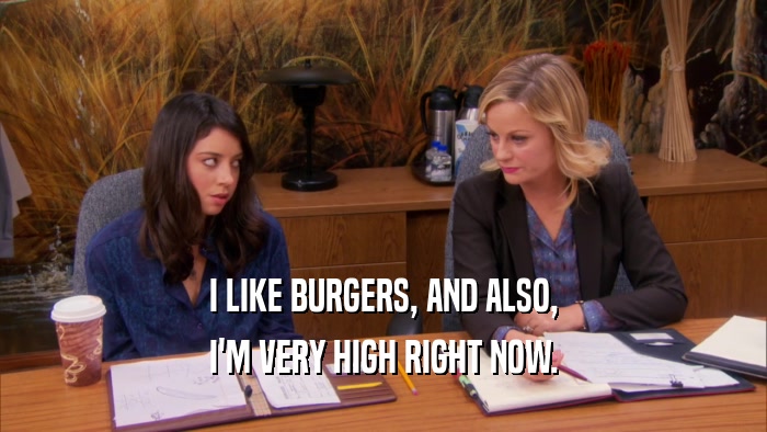 I LIKE BURGERS, AND ALSO, I'M VERY HIGH RIGHT NOW. 