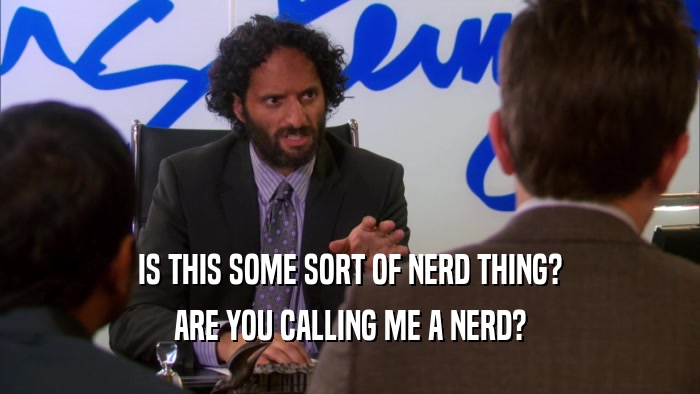 IS THIS SOME SORT OF NERD THING? ARE YOU CALLING ME A NERD? 