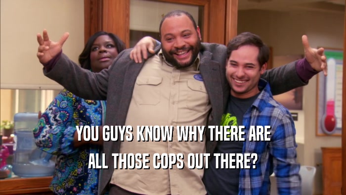 YOU GUYS KNOW WHY THERE ARE ALL THOSE COPS OUT THERE? 