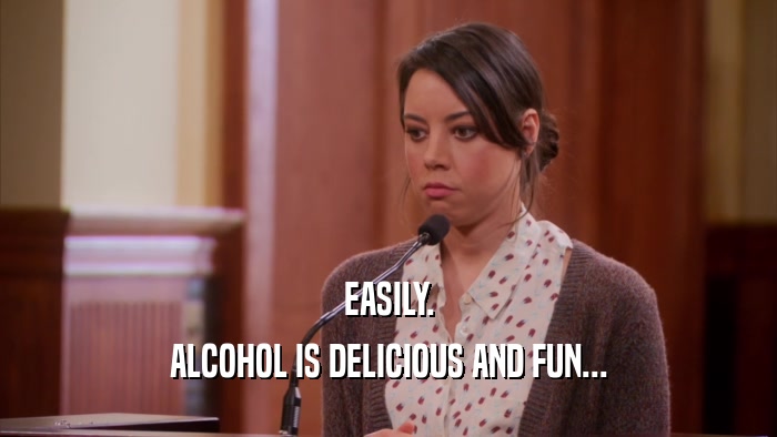 EASILY.
 ALCOHOL IS DELICIOUS AND FUN...
 