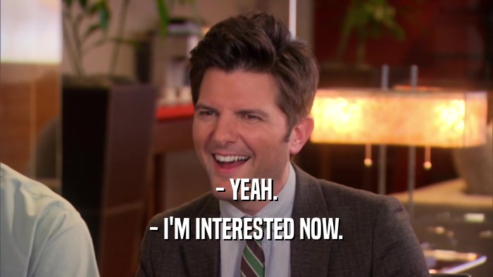 - YEAH. - I'M INTERESTED NOW. 