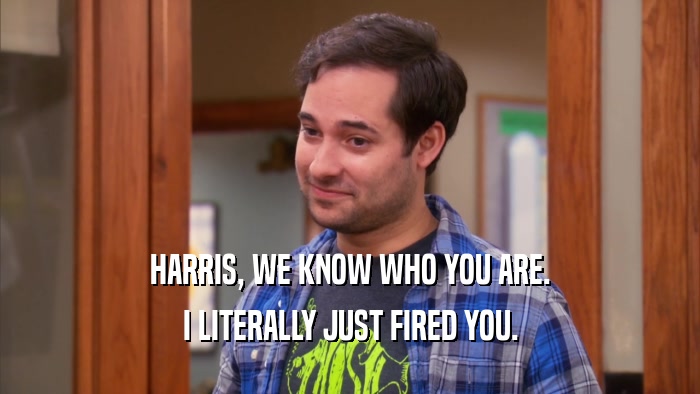 HARRIS, WE KNOW WHO YOU ARE. I LITERALLY JUST FIRED YOU. 