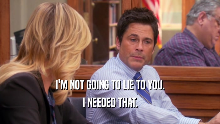 I'M NOT GOING TO LIE TO YOU. I NEEDED THAT. 