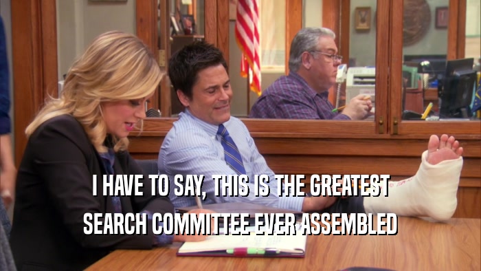 I HAVE TO SAY, THIS IS THE GREATEST SEARCH COMMITTEE EVER ASSEMBLED 
