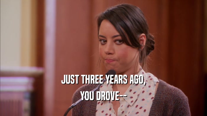 JUST THREE YEARS AGO,
 YOU DROVE--
 