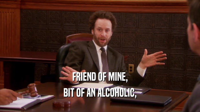 FRIEND OF MINE,
 BIT OF AN ALCOHOLIC,
 