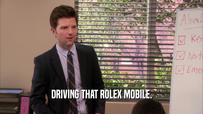 DRIVING THAT ROLEX MOBILE.
  