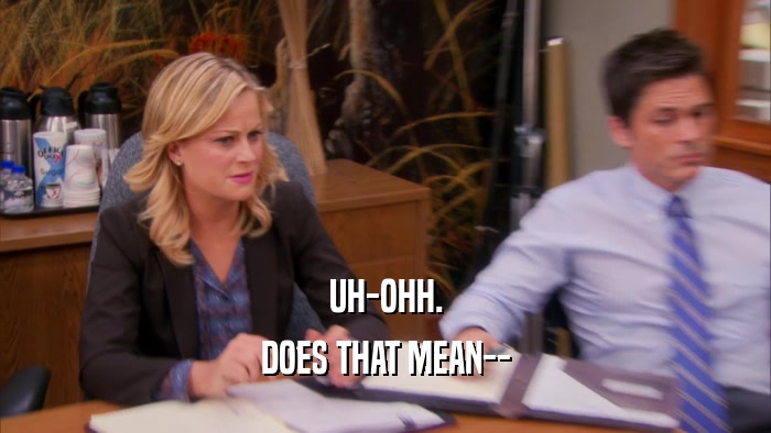 UH-OHH. DOES THAT MEAN-- 