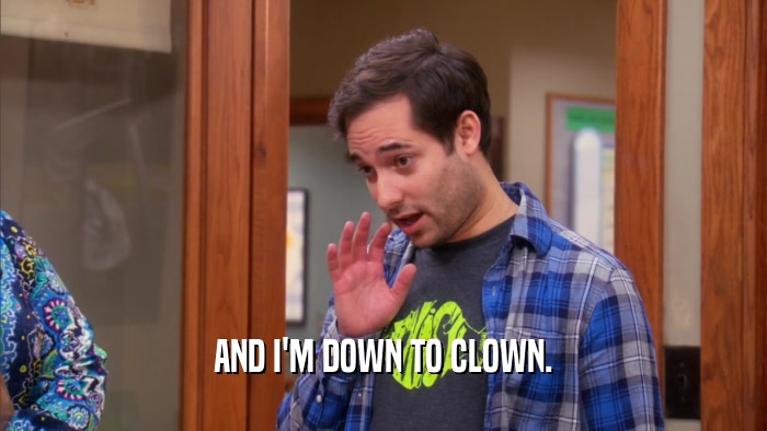 AND I'M DOWN TO CLOWN.  