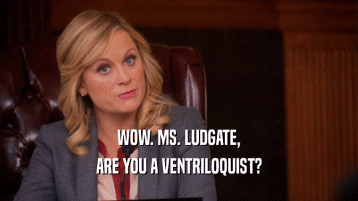 WOW. MS. LUDGATE,
 ARE YOU A VENTRILOQUIST?
 