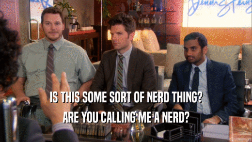 IS THIS SOME SORT OF NERD THING? ARE YOU CALLING ME A NERD? 