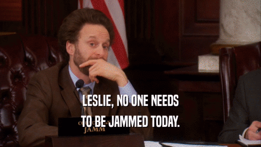 LESLIE, NO ONE NEEDS TO BE JAMMED TODAY. 