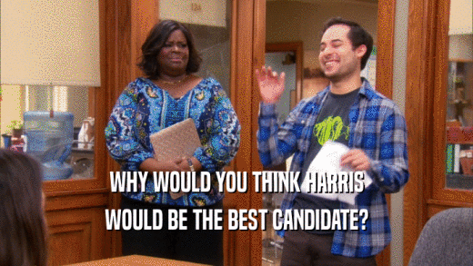 WHY WOULD YOU THINK HARRIS WOULD BE THE BEST CANDIDATE? 