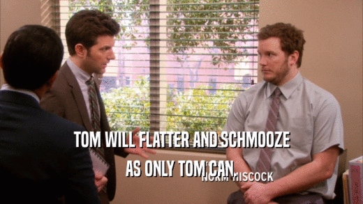 TOM WILL FLATTER AND SCHMOOZE
 AS ONLY TOM CAN.
 