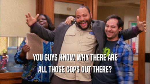 YOU GUYS KNOW WHY THERE ARE ALL THOSE COPS OUT THERE? 