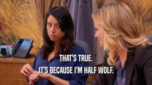 THAT'S TRUE. IT'S BECAUSE I'M HALF WOLF. 