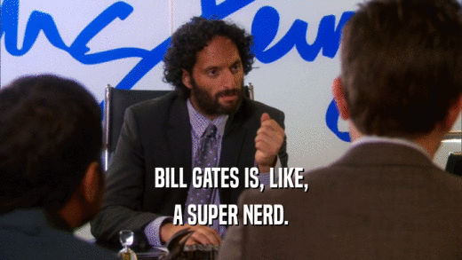 BILL GATES IS, LIKE, A SUPER NERD. 