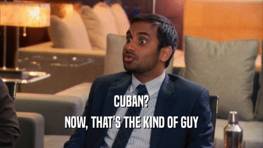 CUBAN? NOW, THAT'S THE KIND OF GUY 