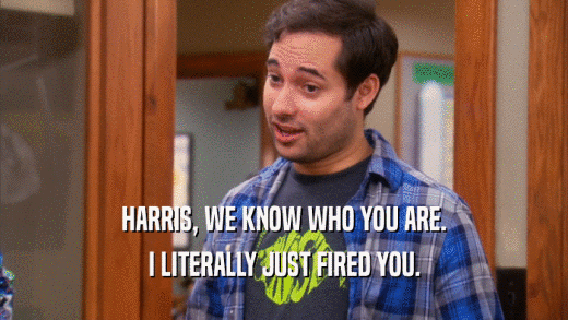 HARRIS, WE KNOW WHO YOU ARE. I LITERALLY JUST FIRED YOU. 