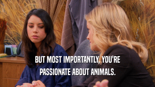 BUT MOST IMPORTANTLY, YOU'RE PASSIONATE ABOUT ANIMALS. 