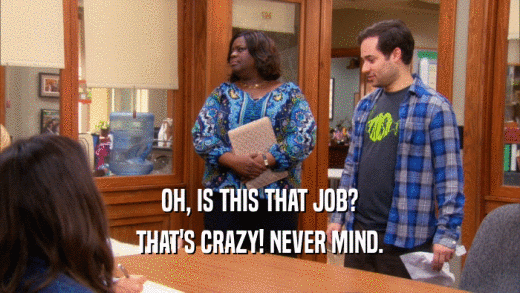 OH, IS THIS THAT JOB? THAT'S CRAZY! NEVER MIND. 