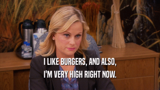 I LIKE BURGERS, AND ALSO, I'M VERY HIGH RIGHT NOW. 