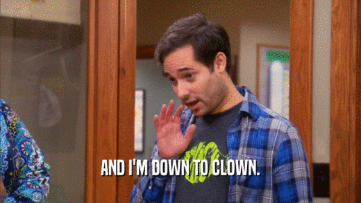 AND I'M DOWN TO CLOWN.  