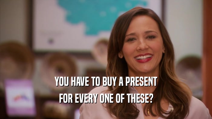 YOU HAVE TO BUY A PRESENT FOR EVERY ONE OF THESE? 