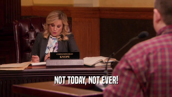 NOT TODAY, NOT EVER!  