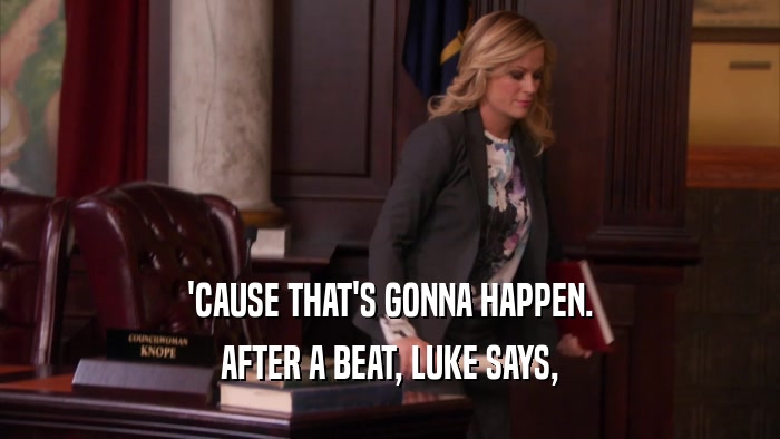 'CAUSE THAT'S GONNA HAPPEN. AFTER A BEAT, LUKE SAYS, 