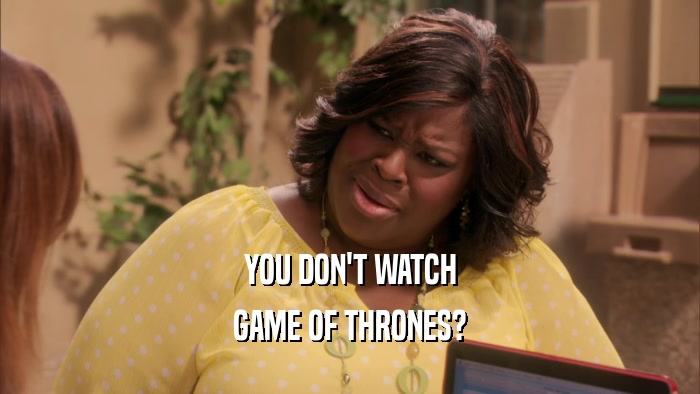 YOU DON'T WATCH GAME OF THRONES? 