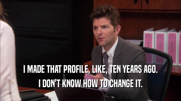 I MADE THAT PROFILE, LIKE, TEN YEARS AGO. I DON'T KNOW HOW TO CHANGE IT. 
