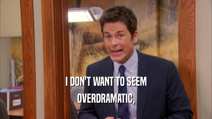 I DON'T WANT TO SEEM OVERDRAMATIC, 
