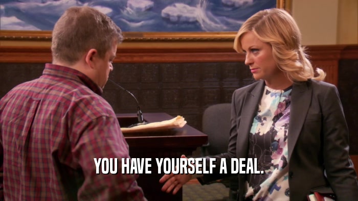 YOU HAVE YOURSELF A DEAL.  