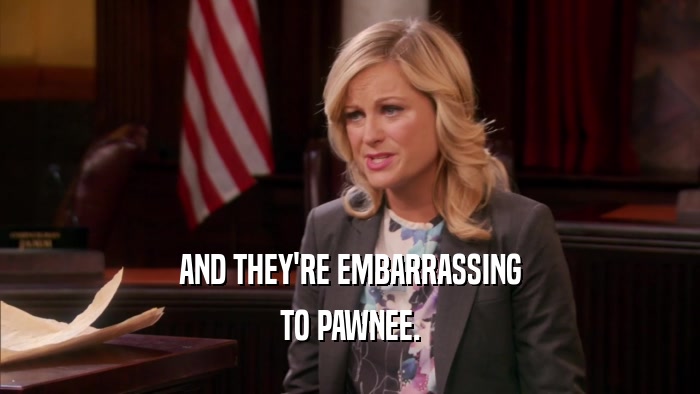 AND THEY'RE EMBARRASSING TO PAWNEE. 