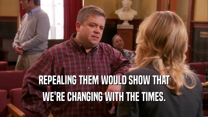 REPEALING THEM WOULD SHOW THAT WE'RE CHANGING WITH THE TIMES. 