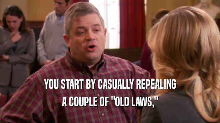 YOU START BY CASUALLY REPEALING A COUPLE OF 