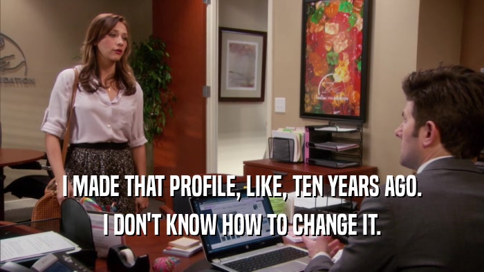 I MADE THAT PROFILE, LIKE, TEN YEARS AGO. I DON'T KNOW HOW TO CHANGE IT. 
