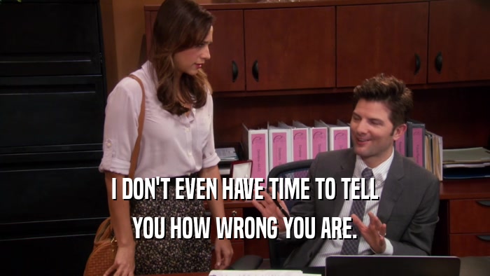I DON'T EVEN HAVE TIME TO TELL YOU HOW WRONG YOU ARE. 