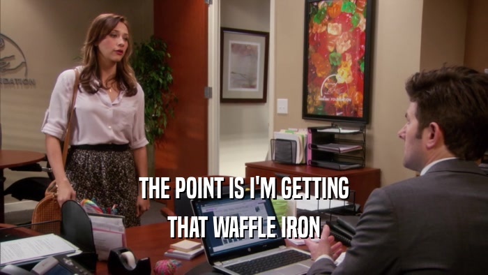 THE POINT IS I'M GETTING THAT WAFFLE IRON 